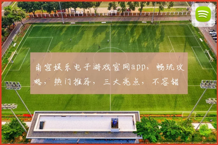 南宫娱乐电子游戏官网app，畅玩攻略，热门推荐，三大亮点，不容错过，一触即达