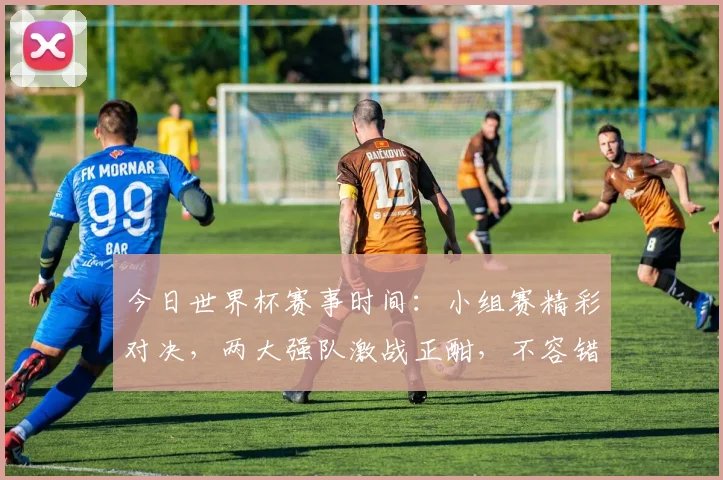 今日世界杯赛事时间：小组赛精彩对决，两大强队激战正酣，不容错过