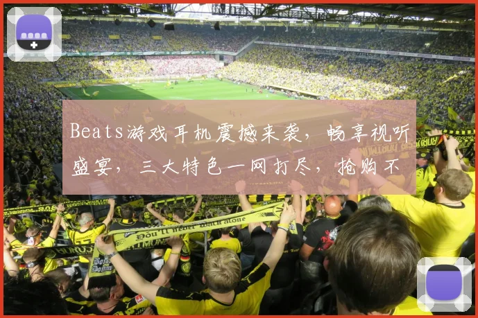 Beats游戏耳机震撼来袭，畅享视听盛宴，三大特色一网打尽，抢购不停歇