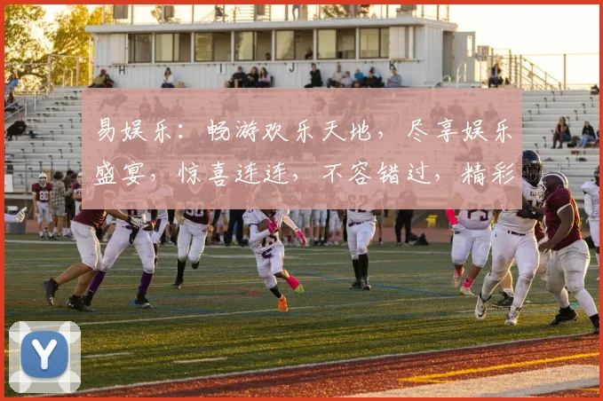 易娱乐：畅游欢乐天地，尽享娱乐盛宴，惊喜连连，不容错过，精彩不断，共度欢乐时光