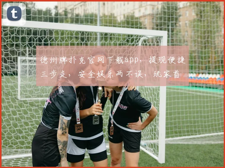 德州牌扑克官网下载app，提现便捷三步走，安全娱乐两不误，玩家首选