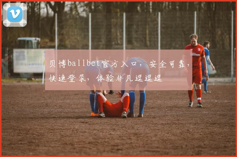 贝博ballbet官方入口，安全可靠，快速登录，体验非凡逗逗逗