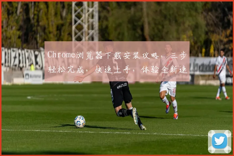 Chrome浏览器下载安装攻略，三步轻松完成，快速上手，体验全新速度，三款工具推荐